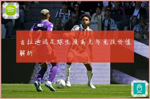 吉拉迪诺足球生涯高光与竞技价值解析
