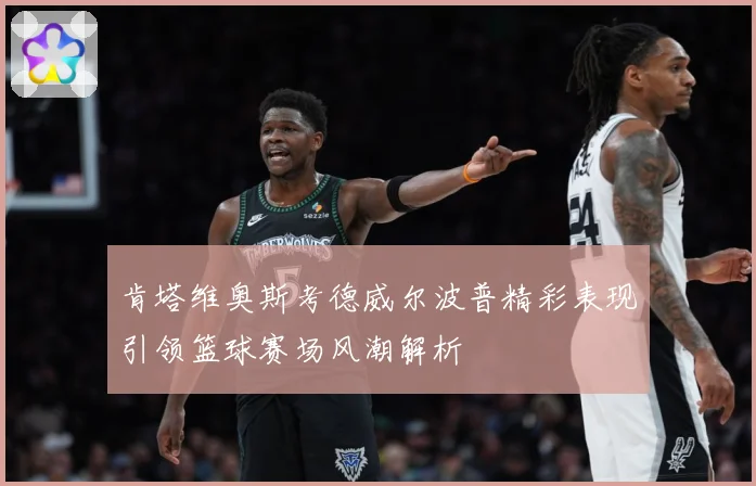 肯塔维奥斯考德威尔波普精彩表现引领篮球赛场风潮解析