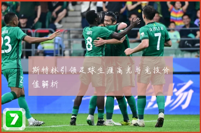 斯特林引领足球生涯高光与竞技价值解析