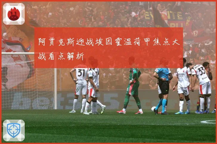 阿贾克斯迎战埃因霍温荷甲焦点大战看点解析