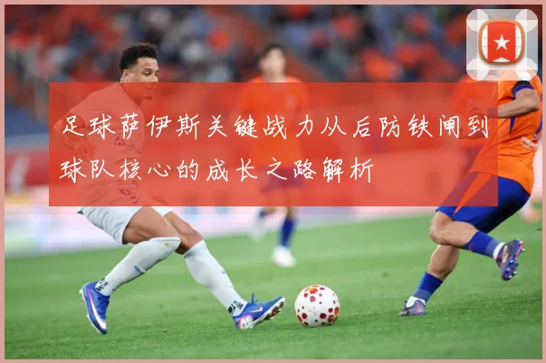 足球萨伊斯关键战力从后防铁闸到球队核心的成长之路解析