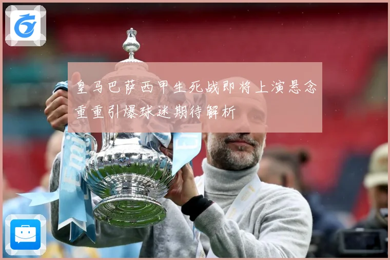 皇马巴萨西甲生死战即将上演悬念重重引爆球迷期待解析