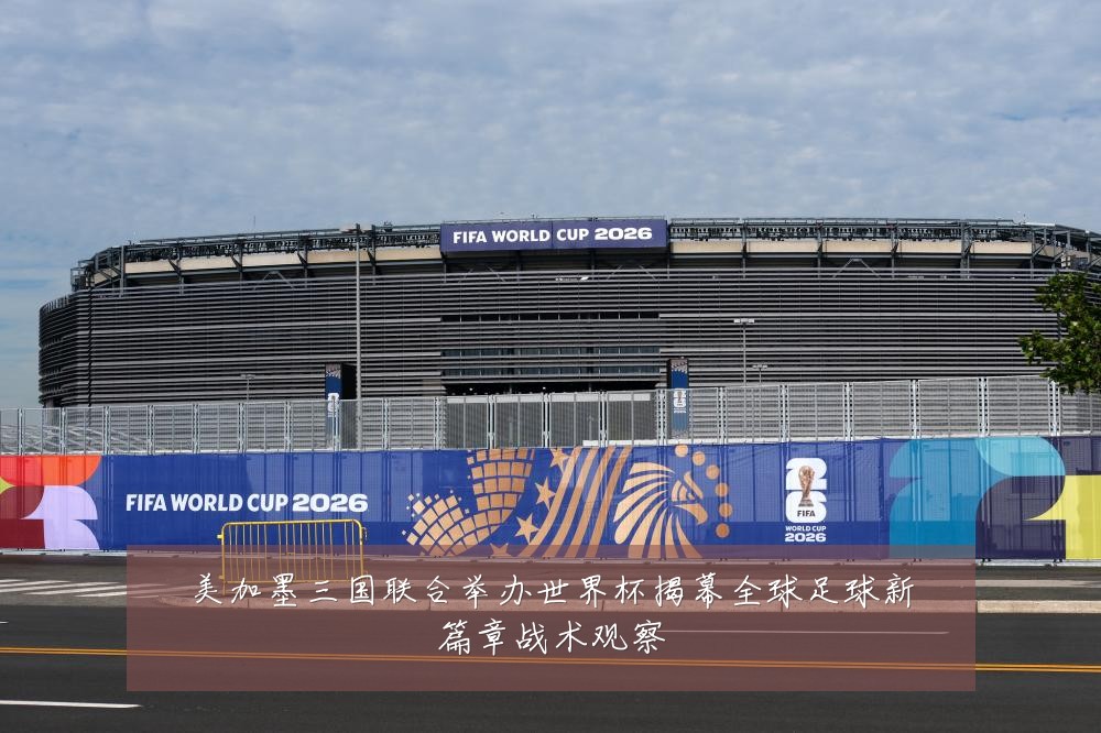 美加墨三国联合举办世界杯揭幕全球足球新篇章战术观察