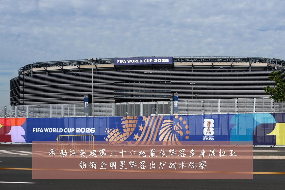 希勒评英超第三十六轮最佳阵容多库席拉亚领衔全明星阵容出炉战术观察
