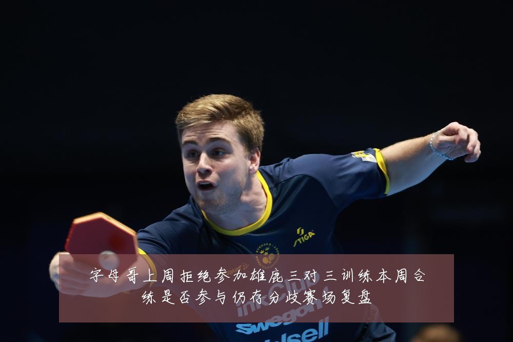 字母哥上周拒绝参加雄鹿三对三训练本周合练是否参与仍存分歧赛场复盘