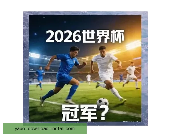2026年世界杯精彩预览与各大热门球队夺冠前景分析